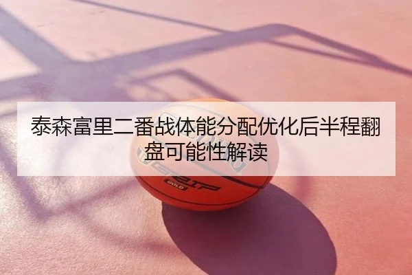 泰森富里二番战体能分配优化后半程翻盘可能性解读