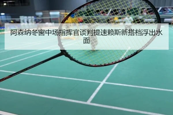 阿森纳冬窗中场指挥官谈判提速赖斯新搭档浮出水面